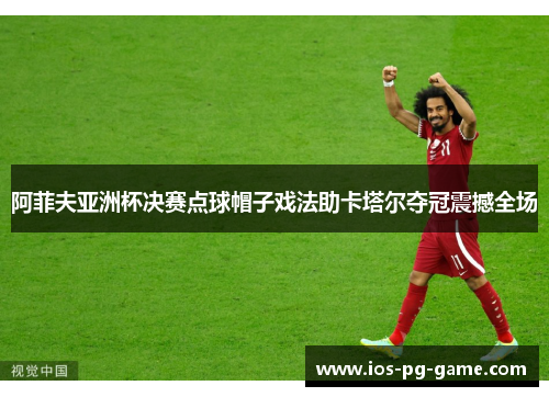 阿菲夫亚洲杯决赛点球帽子戏法助卡塔尔夺冠震撼全场 阿菲夫亚洲杯决赛点球帽子戏法助卡塔尔夺冠震撼全场