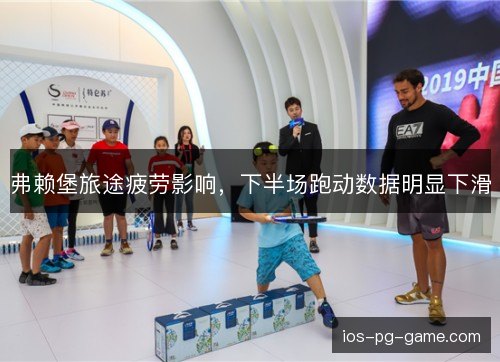 弗赖堡旅途疲劳影响,下半场跑动数据明显下滑 弗赖堡旅途疲劳影响,下半场跑动数据明显下滑