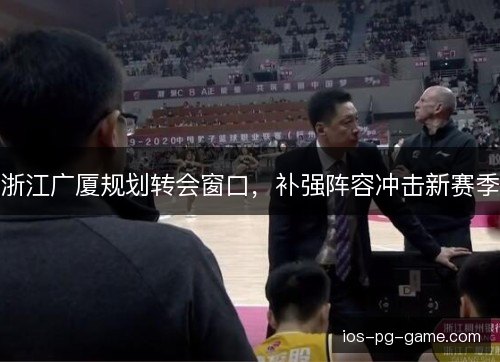 浙江广厦规划转会窗口,补强阵容冲击新赛季 浙江广厦规划转会窗口,补强阵容冲击新赛季