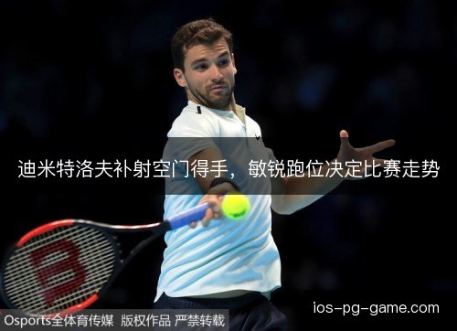 迪米特洛夫补射空门得手，敏锐跑位决定比赛走势